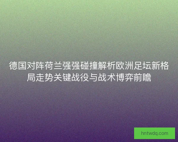 德国对阵荷兰强强碰撞解析欧洲足坛新格局走势关键战役与战术博弈前瞻