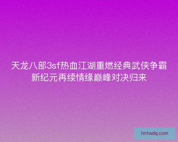 天龙八部3sf热血江湖重燃经典武侠争霸新纪元再续情缘巅峰对决归来