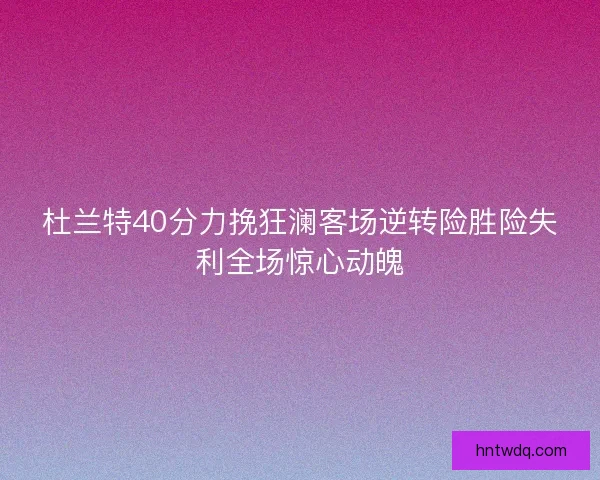 杜兰特40分力挽狂澜客场逆转险胜险失利全场惊心动魄