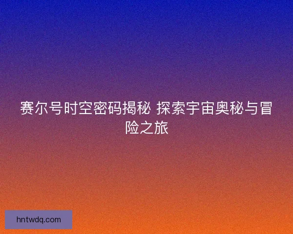 赛尔号时空密码揭秘 探索宇宙奥秘与冒险之旅