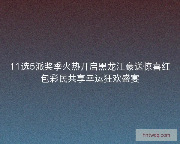 11选5派奖季火热开启黑龙江豪送惊喜红包彩民共享幸运狂欢盛宴