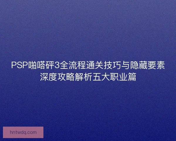 PSP啪嗒砰3全流程通关技巧与隐藏要素深度攻略解析五大职业篇