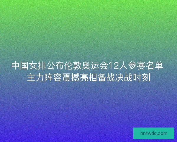 中国女排公布伦敦奥运会12人参赛名单 主力阵容震撼亮相备战决战时刻