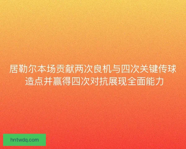居勒尔本场贡献两次良机与四次关键传球 造点并赢得四次对抗展现全面能力