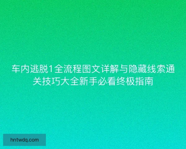 车内逃脱1全流程图文详解与隐藏线索通关技巧大全新手必看终极指南