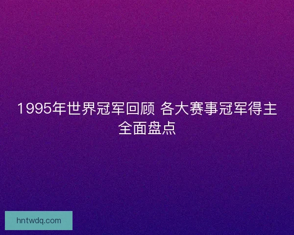 1995年世界冠军回顾 各大赛事冠军得主全面盘点