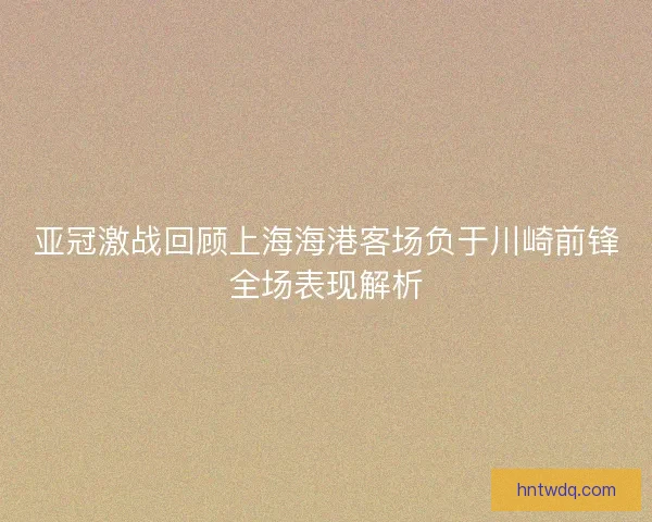 亚冠激战回顾上海海港客场负于川崎前锋全场表现解析