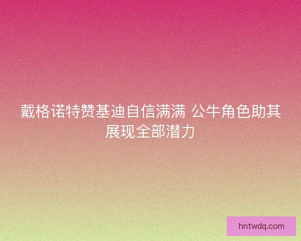 戴格诺特赞基迪自信满满 公牛角色助其展现全部潜力