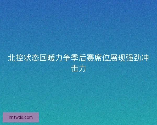 北控状态回暖力争季后赛席位展现强劲冲击力