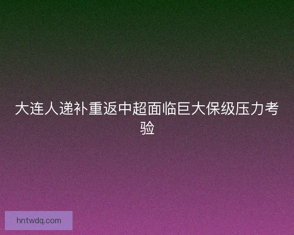 大连人递补重返中超面临巨大保级压力考验