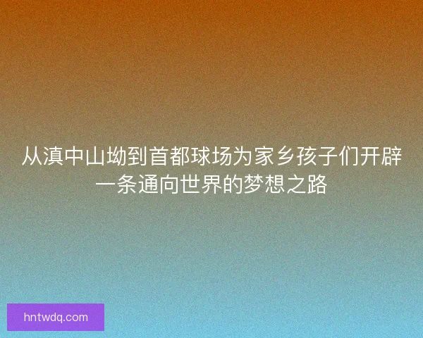 从滇中山坳到首都球场为家乡孩子们开辟一条通向世界的梦想之路