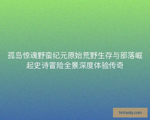 孤岛惊魂野蛮纪元原始荒野生存与部落崛起史诗冒险全景深度体验传奇
