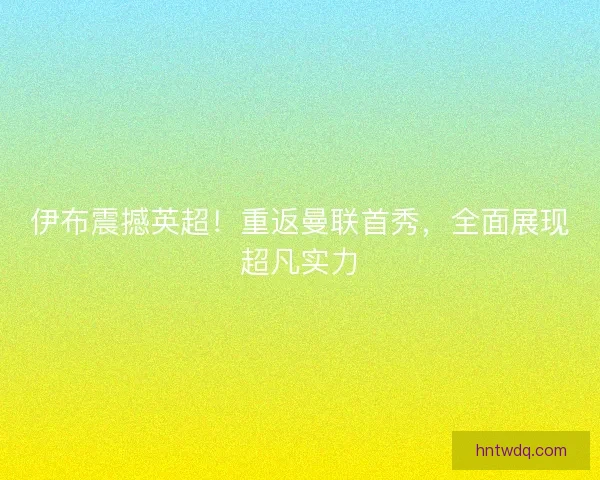 伊布震撼英超！重返曼联首秀，全面展现超凡实力
